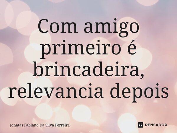 ⁠Com amigo primeiro é brincadeira, relevancia depois... Frase de Jonatas Fabiano Da Silva Ferreira.