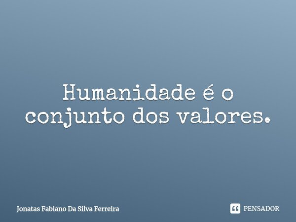 ⁠Humanidade é o conjunto dos valores.... Frase de Jonatas Fabiano Da Silva Ferreira.