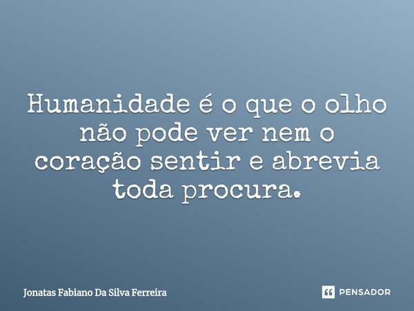 Humanidade é o que o olho não pode ver nem o coração sentir e abrevia toda procura.... Frase de Jonatas Fabiano Da Silva Ferreira.