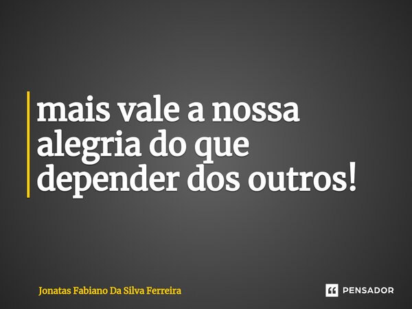 ⁠mais vale a nossa alegria do que depender dos outros!... Frase de Jonatas Fabiano Da Silva Ferreira.