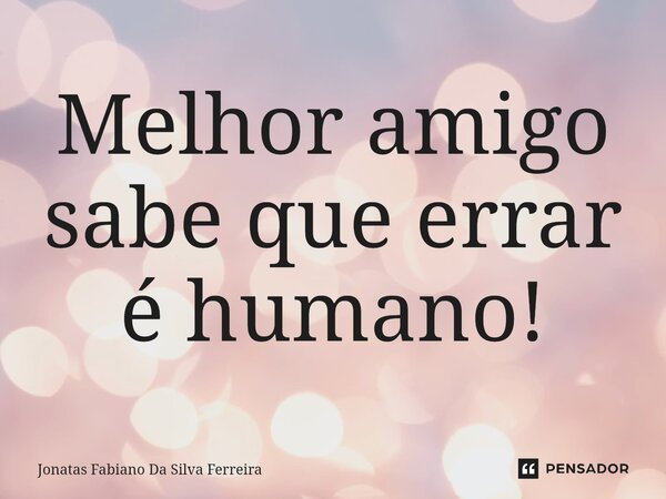 Melhor amigo sabe⁠ que errar é humano!... Frase de Jonatas Fabiano Da Silva Ferreira.
