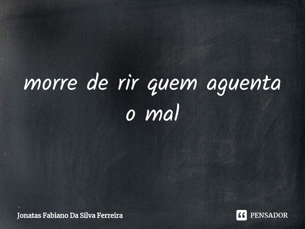 ⁠morre de rir quem aguenta o mal... Frase de Jonatas Fabiano Da Silva Ferreira.