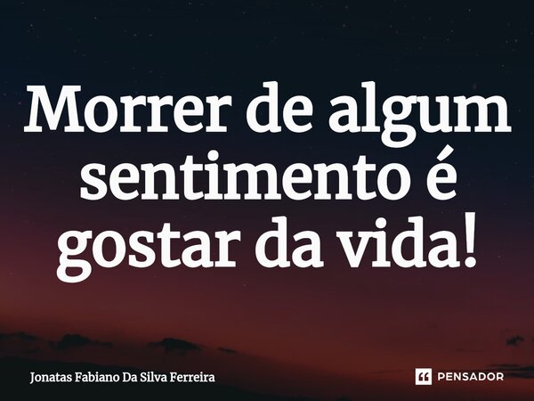 Morrer de algum sentimento é gostar da vida!⁠... Frase de Jonatas Fabiano Da Silva Ferreira.
