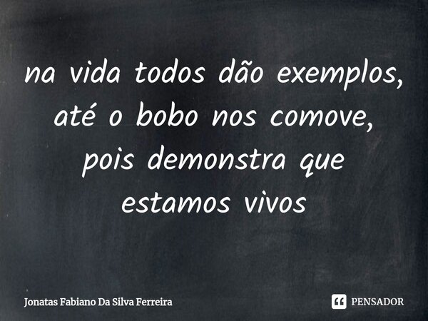 ⁠na vida todos dão exemplos, até o bobo nos comove, pois demonstra que estamos vivos... Frase de Jonatas Fabiano Da Silva Ferreira.