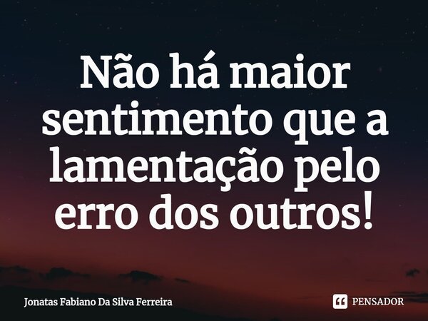 Não há maior sentimento que a lamentação pelo erro dos outros!⁠... Frase de Jonatas Fabiano Da Silva Ferreira.
