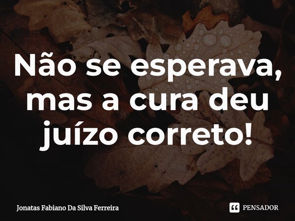 Não se esperava, mas a cura deu juízo correto!⁠... Frase de Jonatas Fabiano Da Silva Ferreira.