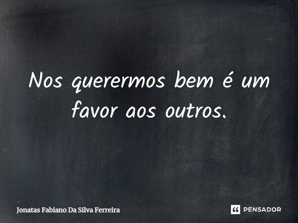 Nos querermos bem é um favor aos outros.... Frase de jonatas fabiano da silva ferreira.
