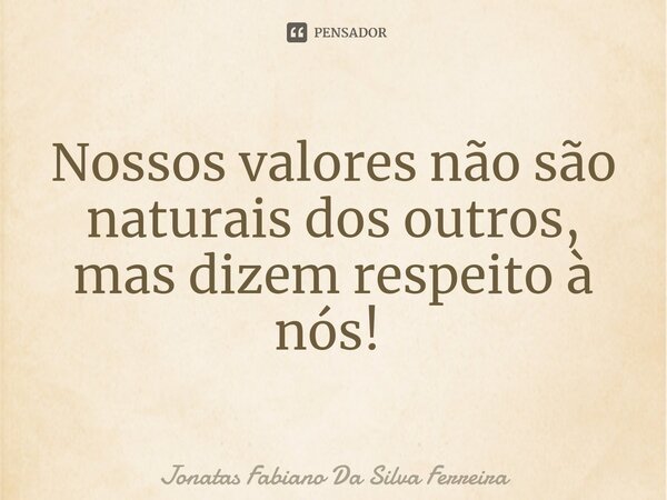 Nossos valores não são naturais dos outros, mas dizem respeito à nós! ⁠... Frase de Jonatas Fabiano Da Silva Ferreira.