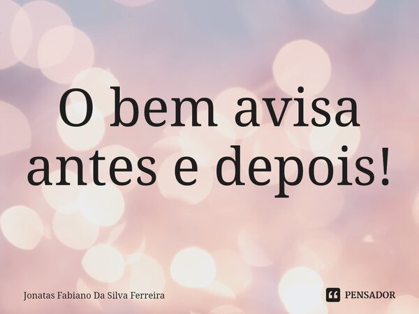 ⁠O bem avisa antes e depois!... Frase de Jonatas Fabiano Da Silva Ferreira.