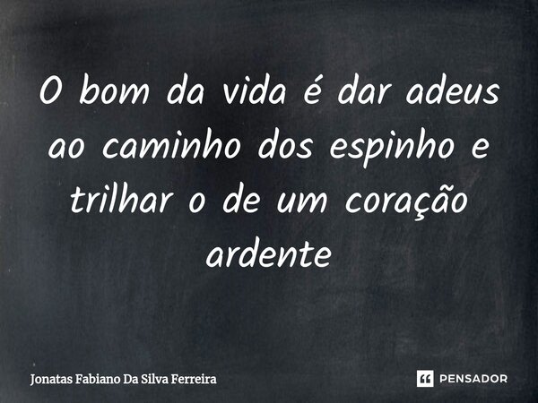 ⁠O bom da vida é dar adeus ao caminho dos espinho e trilhar o de um coração ardente... Frase de Jonatas Fabiano Da Silva Ferreira.