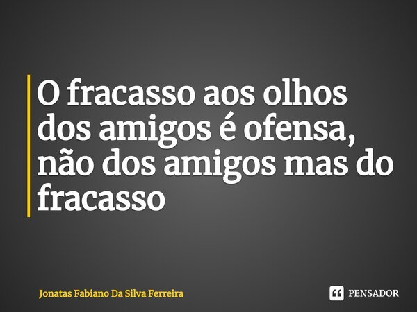 ⁠O fracasso aos olhos dos amigos é ofensa, não dos amigos mas do fracasso... Frase de Jonatas Fabiano Da Silva Ferreira.