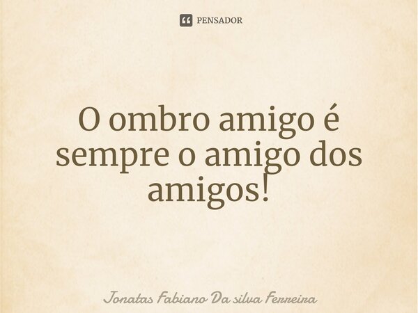 ⁠O ombro amigo é sempre o amigo dos amigos!... Frase de Jonatas Fabiano Da Silva Ferreira.