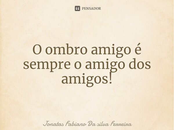 ⁠O ombro amigo é sempre o amigo dos amigos!... Frase de Jonatas Fabiano Da Silva Ferreira.