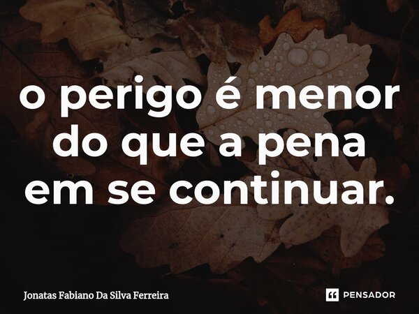 ⁠o perigo é menor do que a pena em se continuar.... Frase de Jonatas Fabiano Da Silva Ferreira.