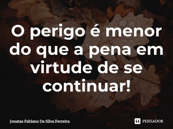 O perigo é menor do que a pena em virtude de se continuar!⁠... Frase de Jonatas Fabiano Da Silva Ferreira.