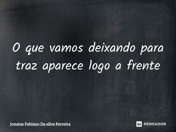 ⁠O que vamos deixando para traz aparece logo a frente... Frase de Jonatas Fabiano Da Silva Ferreira.