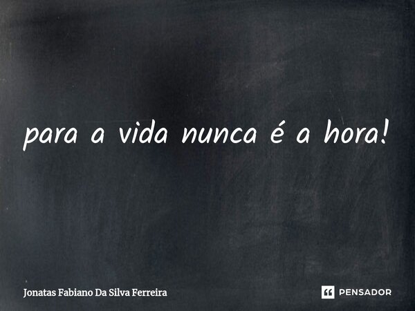 ⁠para a vida nunca é a hora!... Frase de Jonatas Fabiano Da Silva Ferreira.