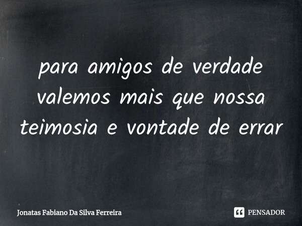 ⁠para amigos de verdade valemos mais que nossa teimosia e vontade de errar... Frase de Jonatas Fabiano Da Silva Ferreira.