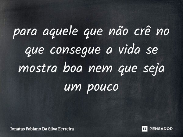 ⁠para aquele que não crê no que consegue a vida se mostra boa nem que seja um pouco... Frase de Jonatas Fabiano Da Silva Ferreira.