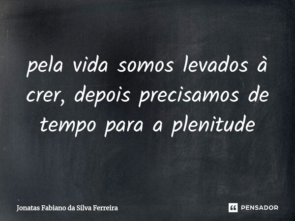 ⁠pela vida somos levados à crer, depois precisamos de tempo para a plenitude... Frase de Jonatas Fabiano Da Silva Ferreira.