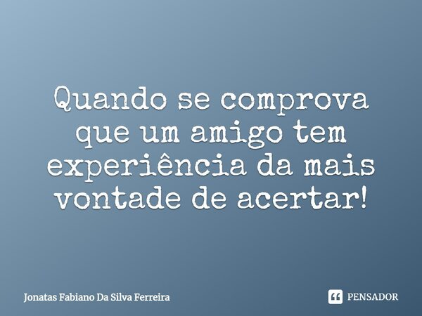 ⁠Quando se comprova que um amigo tem experiência da mais vontade de acertar!... Frase de Jonatas Fabiano Da Silva Ferreira.