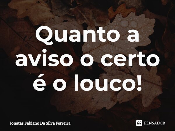 ⁠Quanto a aviso o certo é o louco!... Frase de Jonatas Fabiano Da Silva Ferreira.