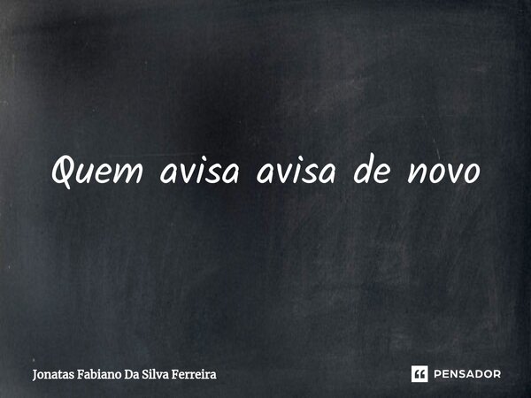 ⁠Quem avisa avisa de novo... Frase de Jonatas Fabiano Da Silva Ferreira.