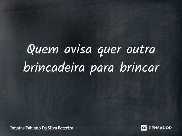 ⁠Quem avisa quer outra brincadeira para brincar... Frase de Jonatas Fabiano Da Silva Ferreira.