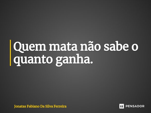 ⁠Quem mata não sabe o quanto ganha.... Frase de Jonatas Fabiano Da Silva Ferreira.
