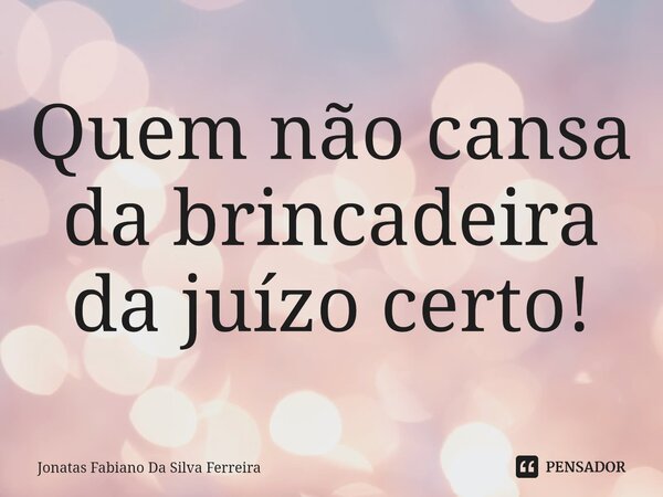 ⁠Quem não cansa da brincadeira da juízo certo!... Frase de Jonatas Fabiano Da Silva Ferreira.