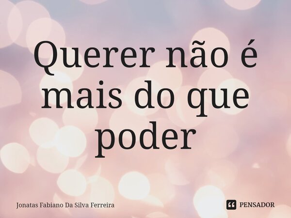 ⁠Querer não é mais do que poder... Frase de Jonatas Fabiano Da Silva Ferreira.