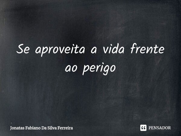 ⁠Se aproveita a vida frente ao perigo... Frase de Jonatas Fabiano Da Silva Ferreira.