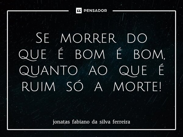 Se morrer do que é bom é bom, quanto ao que é ruim só a morte!⁠... Frase de jonatas fabiano da silva ferreira.