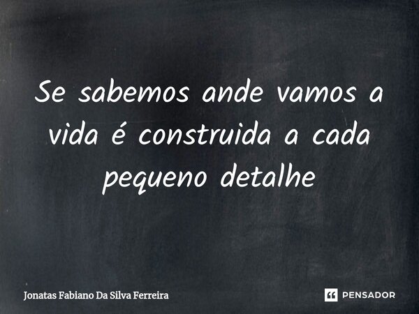 ⁠Se sabemos ande vamos a vida é construida a cada pequeno detalhe... Frase de Jonatas Fabiano Da Silva Ferreira.