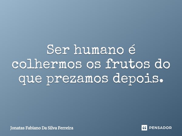 ⁠Ser humano é colhermos os frutos do que prezamos depois.... Frase de Jonatas Fabiano Da Silva Ferreira.