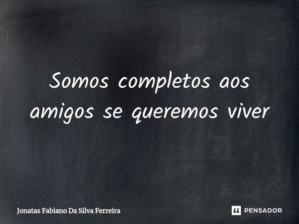 ⁠Somos completos aos amigos se queremos viver... Frase de Jonatas Fabiano Da Silva Ferreira.