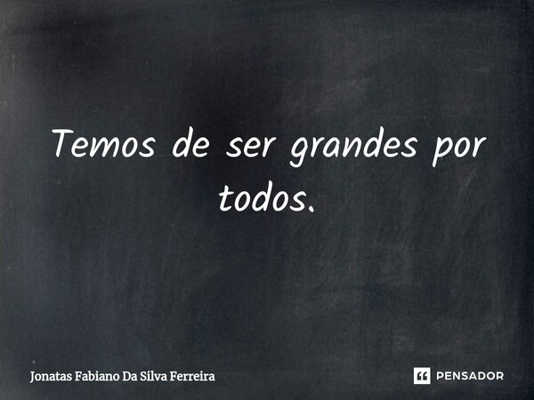 Temos de ser grandes por todos.⁠... Frase de Jonatas Fabiano Da Silva Ferreira.