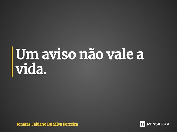 ⁠Um aviso não vale a vida.... Frase de Jonatas Fabiano Da Silva Ferreira.