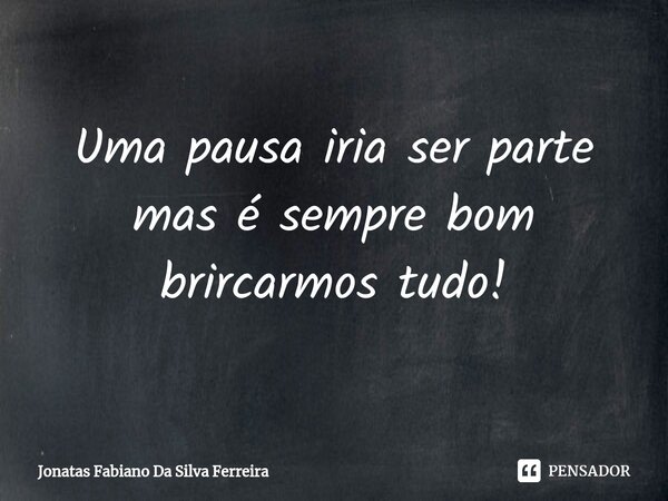 ⁠Uma pausa iria ser parte mas é sempre bom brircarmos tudo!... Frase de Jonatas Fabiano Da Silva Ferreira.