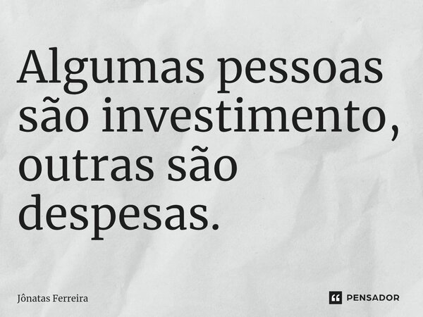 Algumas pessoas são investimento, outras são despesas.⁠... Frase de Jônatas Ferreira.