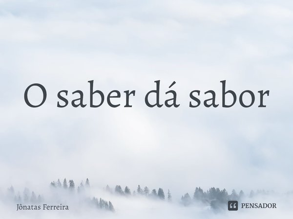 ⁠O saber dá sabor... Frase de Jônatas Ferreira.