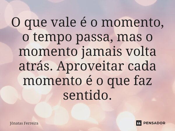 ⁠O que vale é o momento, o tempo passa, mas o momento jamais volta atrás. Aproveitar cada momento é o que faz sentido.... Frase de Jônatas Ferreira.