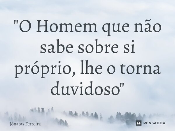 ⁠"O Homem que não sabe sobre si próprio, lhe o torna duvidoso"... Frase de Jônatas Ferreira.