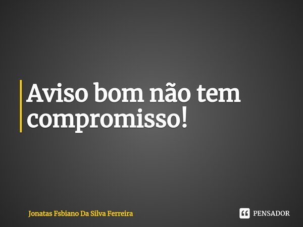 ⁠Aviso bom não tem compromisso!... Frase de Jonatas Fsbiano Da Silva Ferreira.