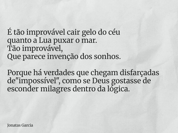 É tão improvável cair gelo do céu quanto a Lua puxar o mar. Tão improvável, Que parece invenção dos sonhos. Porque há verdades que chegam disfarçadas de "i... Frase de Jonatas Garcia.