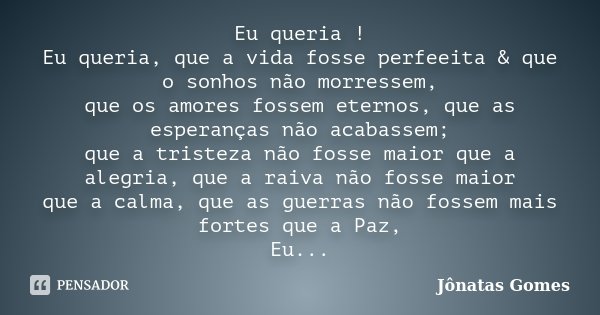 Eu queria ! Eu queria, que a vida fosse perfeeita & que o sonhos não morressem, que os amores fossem eternos, que as esperanças não acabassem; que a tristez... Frase de Jônatas Gomes.
