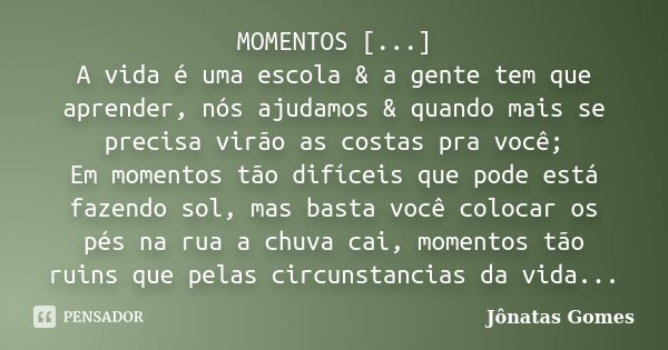 MOMENTOS [...] A vida é uma escola & a gente tem que aprender, nós ajudamos & quando mais se precisa virão as costas pra você; Em momentos tão difíceis ... Frase de Jônatas Gomes.