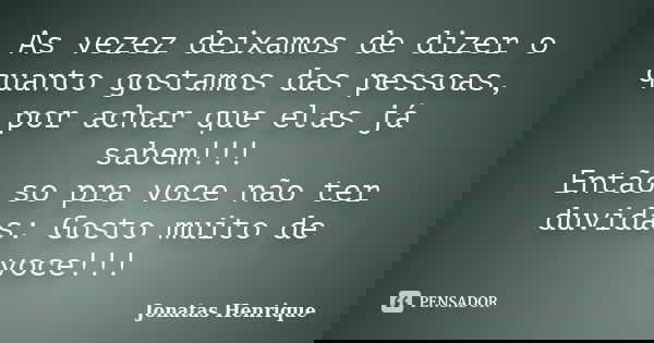 As vezez deixamos de dizer o quanto gostamos das pessoas, por achar que elas já sabem!!! Então so pra voce não ter duvidas: Gosto muito de voce!!!... Frase de Jonatas Henrique.