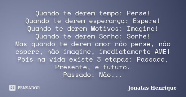 Quando te derem tempo: Pense! Quando te derem esperança: Espere! Quando te derem Motivos: Imagine! Quando te derem Sonho: Sonhe! Mas quando te derem amor não pe... Frase de Jonatas Henrique.