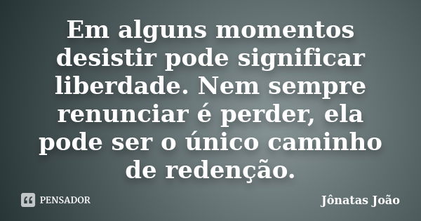 Em alguns momentos desistir pode significar liberdade. Nem sempre renunciar é perder, ela pode ser o único caminho de redenção.... Frase de Jônatas João.